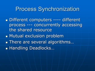 Process Synchronization
 Different computers ---- different
process --- concurrently accessing
the shared resource
 Mutual exclusion problem
 There are several algorithms…
 Handling Deadlocks…
 