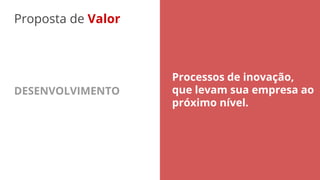 Proposta de Valor
DESENVOLVIMENTO
Processos de inovação,
que levam sua empresa ao
próximo nível.
 