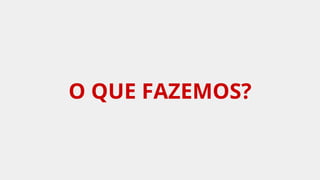 O QUE FAZEMOS?
 