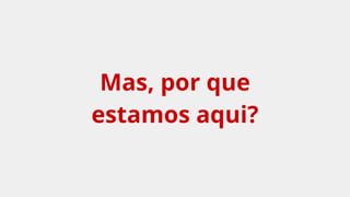 Mas, por que
estamos aqui?
 