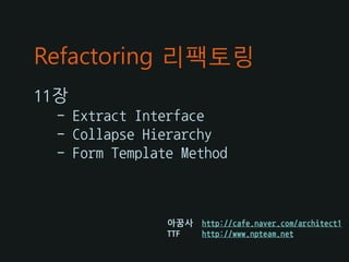 Refactoring 리팩토링
11장
 - Extract Interface
 - Collapse Hierarchy
 - Form Template Method



               아꿈사   http://cafe.naver.com/architect1
               TTF   http://www.npteam.net
 