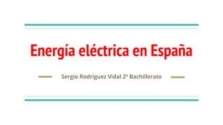 Energía eléctrica en España
Sergio Rodríguez Vidal 2º Bachillerato
 