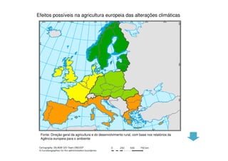 Efeitos possíveis na agricultura europeia das alterações climáticas

Fonte: Direção geral da agricultura e do desenvolvimento rural, com base nos relatórios da
Agência europeia para o ambiente

 