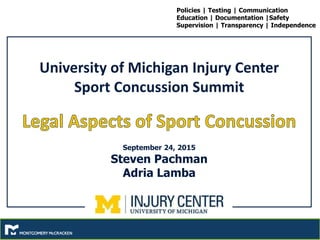 Policies | Testing | Communication
Education | Documentation |Safety
Supervision | Transparency | Independence
University of Michigan Injury Center
Sport Concussion Summit
September 24, 2015
Steven Pachman
Adria Lamba
 