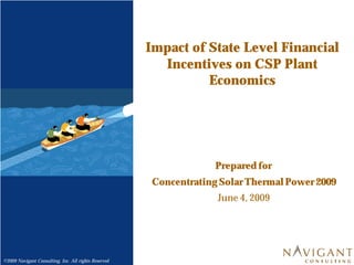 Impact of State Level Financial
                                                        Incentives on CSP Plant
                                                                Economics




                                                                    Prepared for
                                                       Concentrating Solar Thermal Power 2009
                                                                    June 4, 2009




©2009 Navigant Consulting, Inc. All rights Reserved
 