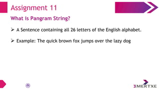 Assignment 11
What is Pangram String?
 A Sentence containing all 26 letters of the English alphabet.
 Example: The quick brown fox jumps over the lazy dog
 