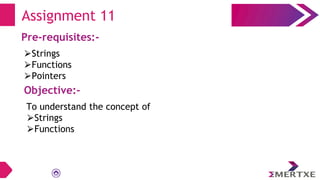 Assignment 11
Pre-requisites:-
⮚Strings
⮚Functions
⮚Pointers
Objective:-
To understand the concept of
⮚Strings
⮚Functions
 