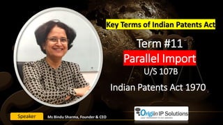 Term #11
Parallel Import
U/S 107B
Key Terms of Indian Patents Act
Ms Bindu Sharma, Founder & CEOSpeaker
Indian Patents Act 1970
 