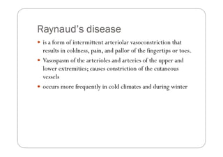 Raynaud’s disease
 is a form of intermittent arteriolar vasoconstriction that
 results in coldness, pain, and pallor of the fingertips or toes.
 Vasospasm of the arterioles and arteries of the upper and
 lower extremities; causes constriction of the cutaneous
 vessels
 occurs more frequently in cold climates and during winter
 