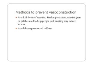 Methods to prevent vasoconstriction
 Avoid all forms of nicotine; Smoking cessation, nicotine gum
 or patches used to help people quit smoking may induce
 attacks
 Avoid decongestants and caffeine
 