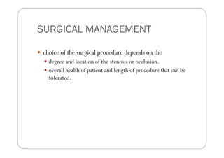 SURGICAL MANAGEMENT

choice of the surgical procedure depends on the
  degree and location of the stenosis or occlusion.
  overall health of patient and length of procedure that can be
  tolerated.
 