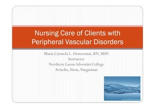Nursing Care of Clients with
Peripheral Vascular Disorders
   Maria Carmela L. Domocmat, RN, MSN
                 Instructor
     Northern Luzon Adventist College
         Artacho, Sison, Pangasinan
 