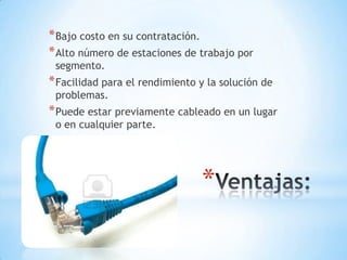 * Bajo costo en su contratación.
* Alto número de estaciones de trabajo por
segmento.

* Facilidad para el rendimiento y la solución de
problemas.

* Puede estar previamente cableado en un lugar
o en cualquier parte.

*

 