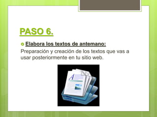 PASO 6.
 Elabora los textos de antemano:
Preparación y creación de los textos que vas a
usar posteriormente en tu sitio web.
 
