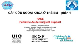 11111
PASS
Pediatric Acute Surgical Support
Children’s Hospital of Illinois
University of Illinois College of Medicine at Chicago
OSF St. Francis Medical Center and
Jump Trading Simulation and Education Center
CẤP CỨU NGOẠI KHOA Ở TRẺ EM – phần 1
 