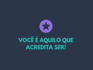 VOCÊ É AQUILO QUE
ACREDITA SER!
 