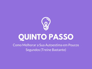 QUINTO PASSO
Como Melhorar a Sua Autoestima em Poucos
Segundos (Treine Bastante)
 