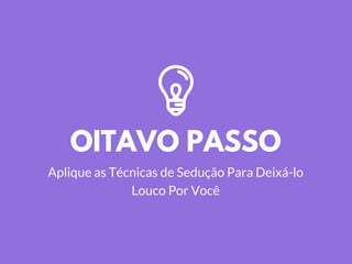 OITAVO PASSO
Aplique as Técnicas de Sedução Para Deixá-lo
Louco Por Você
 