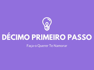 DÉCIMO PRIMEIRO PASSO
Faça-o Querer Te Namorar
 
