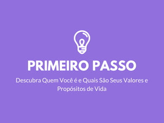PRIMEIRO PASSO
Descubra Quem Você é e Quais São Seus Valores e
Propósitos de Vida
 