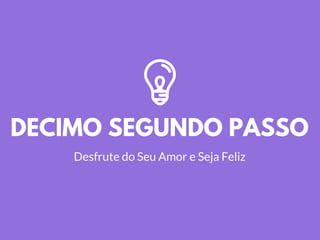 DECIMO SEGUNDO PASSO
Desfrute do Seu Amor e Seja Feliz
 
