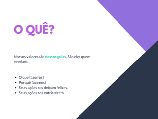 O QUÊ?
Nossos valores são nossos guias. São eles quem
revelam:
O que fazemos?
Porquê fazemos?
Se as ações nos deixam felizes.
Se as ações nos entristecem.
 