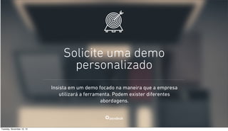 Solicite uma demo
personalizado
Insista em um demo focado na maneira que a empresa
utilizará a ferramenta. Podem exister diferentes
abordagens.

Tuesday, November 12, 13

 