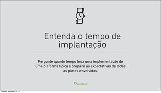 Entenda o tempo de
implantação
Pergunte quanto tempo leva uma implementação de
uma plaforma típica e prepare as expectativas de todas
as partes envolvidas.

Tuesday, November 12, 13

 