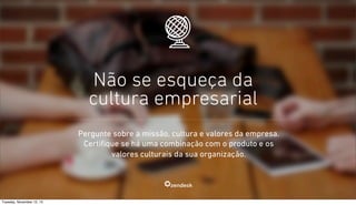 Não se esqueça da
cultura empresarial
Pergunte sobre a missão, cultura e valores da empresa.
Certifique se há uma combinação com o produto e os
valores culturais da sua organização.

Tuesday, November 12, 13

 