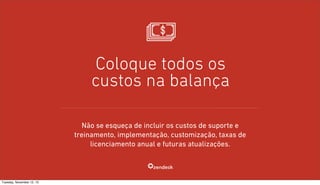 Coloque todos os
custos na balança
Não se esqueça de incluir os custos de suporte e
treinamento, implementação, customização, taxas de
licenciamento anual e futuras atualizações.

Tuesday, November 12, 13

 