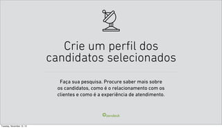 Crie um perfil dos
candidatos selecionados
Faça sua pesquisa. Procure saber mais sobre
os candidatos, como é o relacionamento com os
clientes e como é a experiência de atendimento.

Tuesday, November 12, 13

 