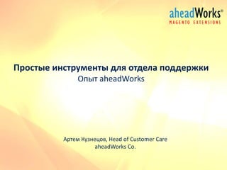 Простые инструменты для отдела поддержки Опыт aheadWorks 
Артем Кузнецов, Head of Customer Care aheadWorks Co.  