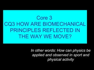 Core 3
CQ3 HOW ARE BIOMECHANICAL
PRINCIPLES REFLECTED IN
THE WAY WE MOVE?
In other words: How can physics be
applied and observed in sport and
physical activity
 