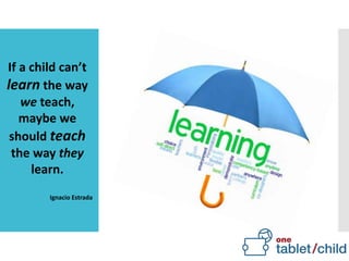 If a child can’t
learn the way
we teach,
maybe we
should teach
the way they
learn.
Ignacio Estrada
 