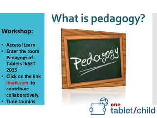 What is pedagogy?
Workshop:
• Access iLearn
• Enter the room
Pedagogy of
Tablets INSET
2015
• Click on the link
linoit.com to
contribute
collaboratively.
• Time 15 mins
 