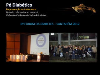 Pé Diabético
Da prevenção ao tratamento
Quando referenciar ao Hospital,
Visão dos Cuidados de Saúde Primários

6º FORUM DA DIABETES – SANTARÉM 2012

 