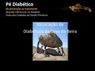 Pé Diabético
Da prevenção ao tratamento
Quando referenciar ao Hospital,
Visão dos Cuidados de Saúde Primários

Associação de
Diabéticos da Cova da Beira

 