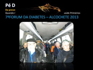 Pé Diabético
Da prevenção ao tratamento
Quando referenciar ao Hospital,Visão dos Cuidados de Saúde Primários

7ºFORUM DA DIABETES – ALCOCHETE 2013

 
