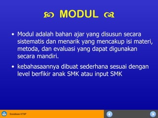    MODUL   Modul adalah bahan ajar yang disusun secara sistematis dan menarik yang mencakup isi materi, metoda, dan evaluasi yang dapat digunakan secara mandiri.  kebahasaannya dibuat sederhana sesuai dengan level berfikir anak SMK atau input SMK   