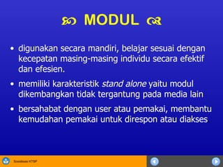 digunakan secara mandiri, belajar sesuai dengan kecepatan masing-masing individu secara efektif dan efesien.  memiliki karakteristik  stand alone  yaitu modul dikembangkan tidak tergantung pada media lain  bersahabat dengan user atau pemakai, membantu kemudahan pemakai untuk direspon atau diakses .    MODUL   