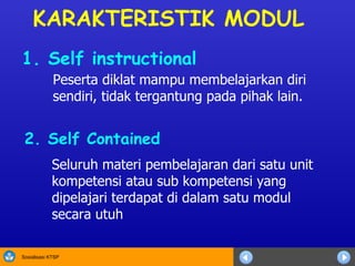 KARAKTERISTIK MODUL S eluruh materi pembelajaran dari satu unit kompetensi atau sub kompetensi yang dipelajari terdapat di dalam satu modul secara utuh  P eserta diklat mampu membelajarkan diri sendiri, tidak tergantung pada pihak lain.  1.  Self instructional   2.  Self Contained   