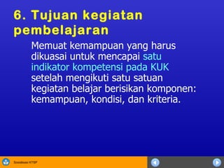 6.  Tujuan kegiatan pembelajaran  Memuat kemampuan yang harus dikuasai untuk mencapai  satu indikator kompetensi pada KUK  setelah mengikuti satu satuan kegiatan belajar berisikan komponen:   kemampuan, kondisi, dan kriteria. 