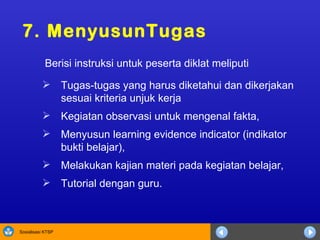 7. Menyusun Tugas  Tugas-tugas yang harus diketahui dan dikerjakan sesuai kriteria unjuk kerja Kegiatan observasi untuk mengenal fakta, Menyusun learning evidence indicator (indikator bukti belajar), Melakukan kajian materi pada kegiatan belajar, Tutorial dengan guru. Berisi instruksi untuk peserta diklat meliputi 
