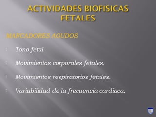 MARCADORES AGUDOS
 Tono fetal
 Movimientos corporales fetales.
 Movimientos respiratorios fetales.
 Variabilidad de la frecuencia cardiaca.
 
