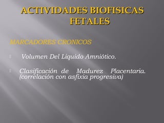 MARCADORES CRONICOS
 Volumen Del Liquido Amniótico.
 Clasificación de  Madurez Placentaria.
(correlación con asfixia progresiva)
ACTIVIDADES BIOFISICASACTIVIDADES BIOFISICAS
FETALESFETALES
 