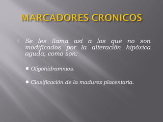  Se les llama así a los que no son
modificados por la alteración hipóxica
aguda, como son: 
 Oligohidramnios.
 Clasificación de la madurez placentaria.
 