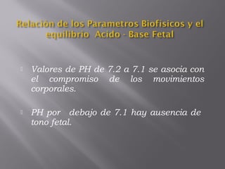  Valores de PH de 7.2 a 7.1 se asocia con
el compromiso de los movimientos
corporales.
 PH por  debajo de 7.1 hay ausencia de
tono fetal.
 