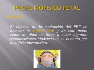 OBJETIVO
 El objetivo de la evaluación del PBF es
detectar la asfixia fetal y de este modo
evitar un óbito en útero y evitar algunas
complicaciones hipóxicas en el neonato por
la asfixia intrauterina.
 