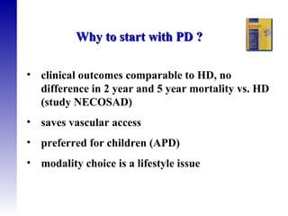 Why to start with PD ? clinical outcomes comparable to HD, no difference in 2 year and 5 year mortality vs. HD (study NECOSAD) saves vascular access  preferred for children (APD) modality choice is a lifestyle issue 