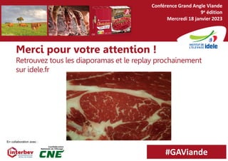 Merci pour votre attention !
Retrouvez tous les diaporamas et le replay prochainement
sur idele.fr
22
Conférence Grand Angle Lait
5e édition
Mercredi 4 avril 2018
En collaboration avec :
#GAViande
Conférence Grand Angle Viande
9e édition
Mercredi 18 janvier 2023
DR DR
JM Cazillac
 